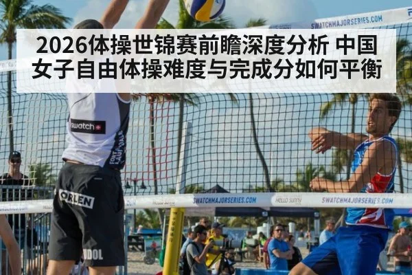 2026体操世锦赛前瞻深度分析 中国女子自由体操难度与完成分如何平衡