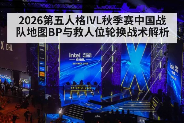 2026第五人格IVL秋季赛中国战队地图BP与救人位轮换战术解析