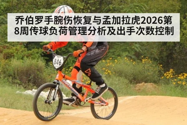 乔伯罗手腕伤恢复与孟加拉虎2026第8周传球负荷管理分析及出手次数控制